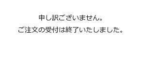 申し訳ございません。ご注文の受付は終了いたしました。
